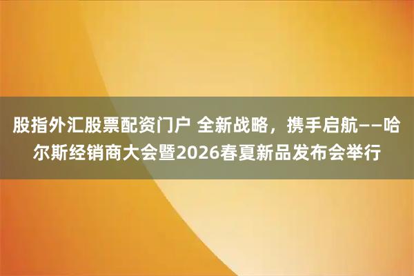 股指外汇股票配资门户 全新战略，携手启航——哈尔斯经销商大会暨2026春夏新品发布会举行