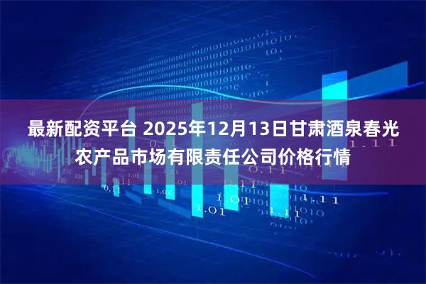 最新配资平台 2025年12月13日甘肃酒泉春光农产品市场有限责任公司价格行情