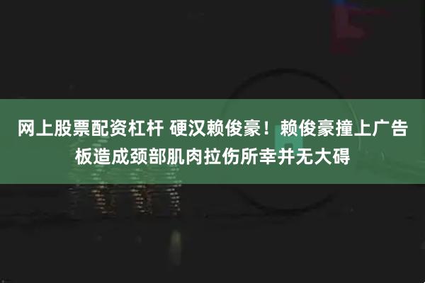 网上股票配资杠杆 硬汉赖俊豪！赖俊豪撞上广告板造成颈部肌肉拉伤所幸并无大碍
