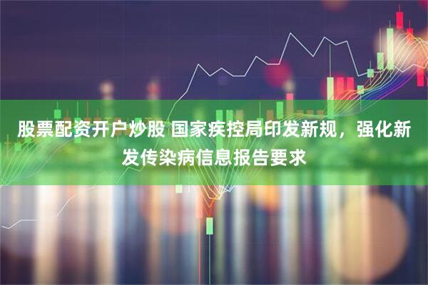 股票配资开户炒股 国家疾控局印发新规，强化新发传染病信息报告要求