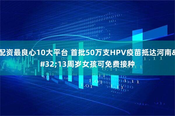 配资最良心10大平台 首批50万支HPV疫苗抵达河南 13周岁女孩可免费接种