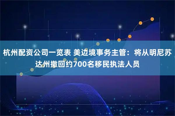 杭州配资公司一览表 美边境事务主管：将从明尼苏达州撤回约700名移民执法人员