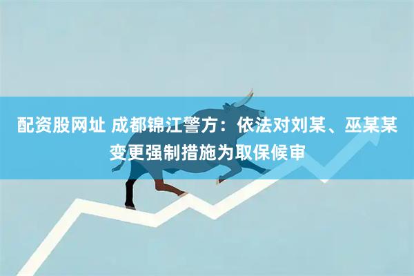 配资股网址 成都锦江警方：依法对刘某、巫某某变更强制措施为取保候审