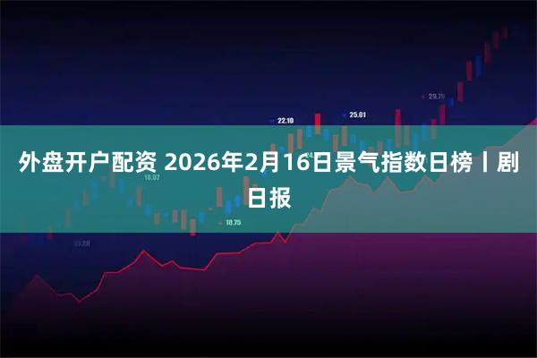 外盘开户配资 2026年2月16日景气指数日榜丨剧日报