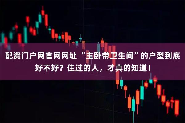 配资门户网官网网址 “主卧带卫生间”的户型到底好不好?住过的人,才真的知道!
