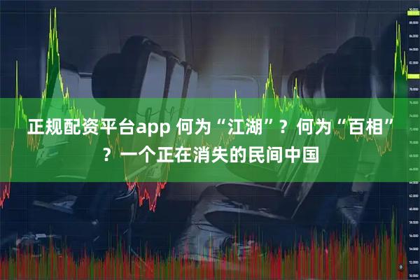 正规配资平台app 何为“江湖”?何为“百相”?一个正在消失的民间中国