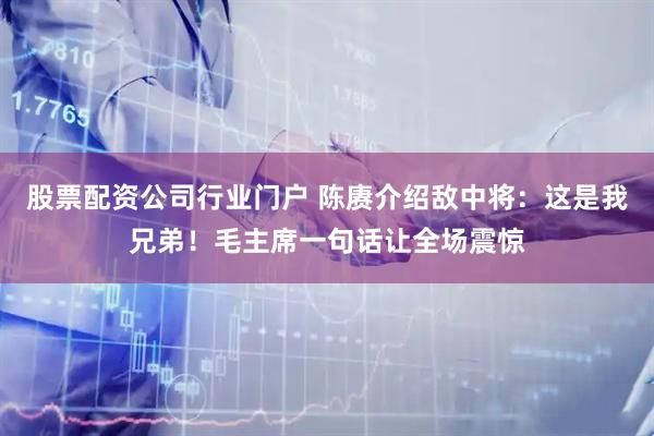 股票配资公司行业门户 陈赓介绍敌中将：这是我兄弟！毛主席一句话让全场震惊