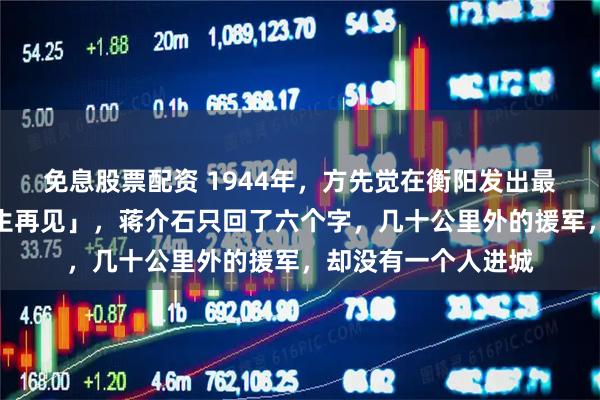 免息股票配资 1944年，方先觉在衡阳发出最后一封电报：「来生再见」，蒋介石只回了六个字，几十公里外的援军，却没有一个人进城