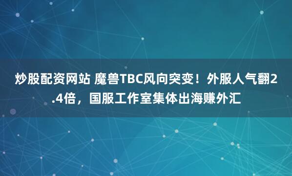 炒股配资网站 魔兽TBC风向突变!外服人气翻2.4倍,国服工作室集体出海赚外汇