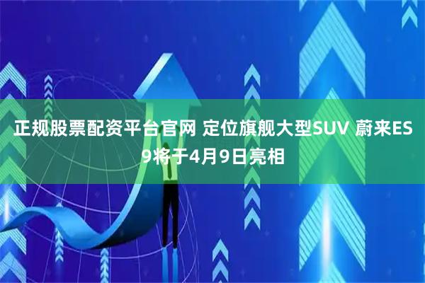 正规股票配资平台官网 定位旗舰大型SUV 蔚来ES9将于4月9日亮相