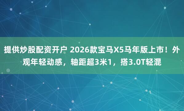 提供炒股配资开户 2026款宝马X5马年版上市！外观年轻动感，轴距超3米1，搭3.0T轻混