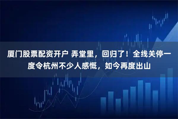 厦门股票配资开户 弄堂里，回归了！全线关停一度令杭州不少人感慨，如今再度出山