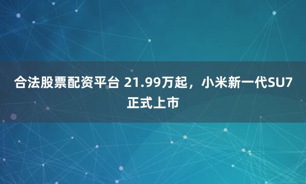 合法股票配资平台 21.99万起，小米新一代SU7正式上市