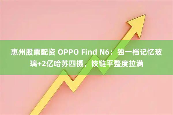 惠州股票配资 OPPO Find N6：独一档记忆玻璃+2亿哈苏四摄，铰链平整度拉满