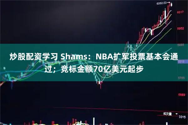炒股配资学习 Shams：NBA扩军投票基本会通过；竞标金额70亿美元起步