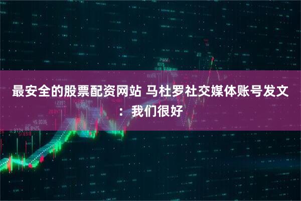 最安全的股票配资网站 马杜罗社交媒体账号发文：我们很好