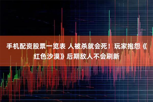 手机配资股票一览表 人被杀就会死！玩家抱怨《红色沙漠》后期敌人不会刷新