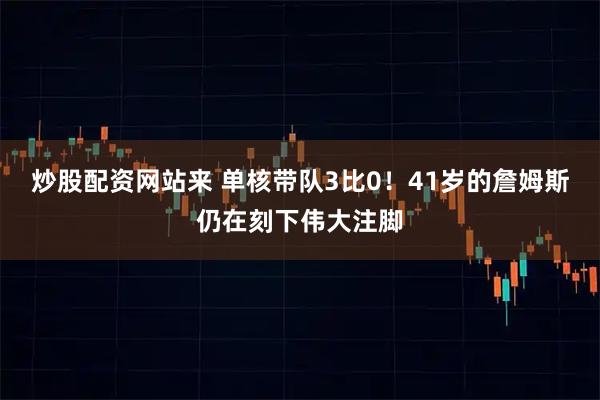 炒股配资网站来 单核带队3比0！41岁的詹姆斯仍在刻下伟大注脚