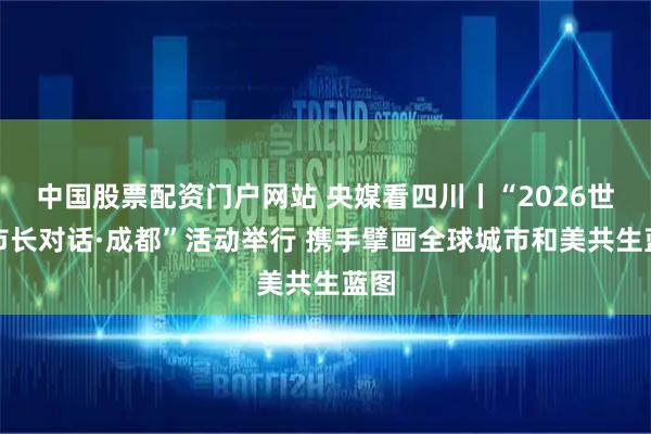 中国股票配资门户网站 央媒看四川丨“2026世界市长对话·成都”活动举行 携手擘画全球城市和美共生蓝图