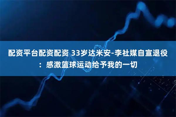 配资平台配资配资 33岁达米安-李社媒自宣退役：感激篮球运动给予我的一切