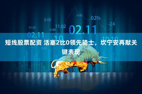 短线股票配资 活塞2比0领先骑士，坎宁安再献关键表现