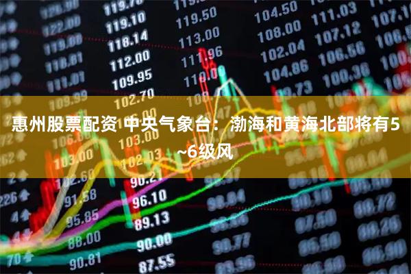 惠州股票配资 中央气象台：渤海和黄海北部将有5~6级风