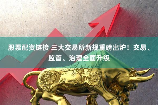 股票配资链接 三大交易所新规重磅出炉!交易、监管、治理全面升级
