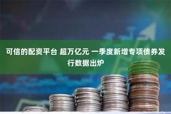 可信的配资平台 超万亿元 一季度新增专项债券发行数据出炉