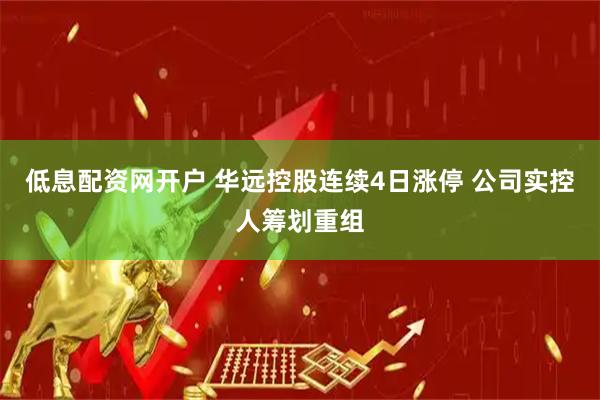 低息配资网开户 华远控股连续4日涨停 公司实控人筹划重组