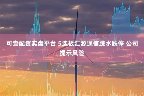 可查配资实盘平台 5连板汇源通信跳水跌停 公司提示风险