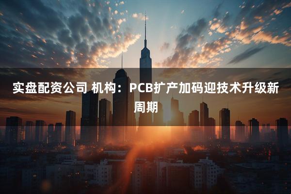 实盘配资公司 机构：PCB扩产加码迎技术升级新周期