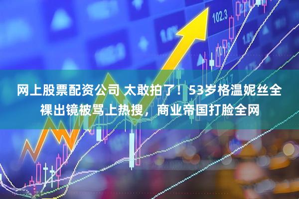 网上股票配资公司 太敢拍了！53岁格温妮丝全裸出镜被骂上热搜，商业帝国打脸全网