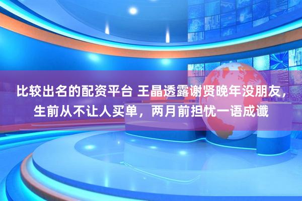 比较出名的配资平台 王晶透露谢贤晚年没朋友，生前从不让人买单，两月前担忧一语成谶