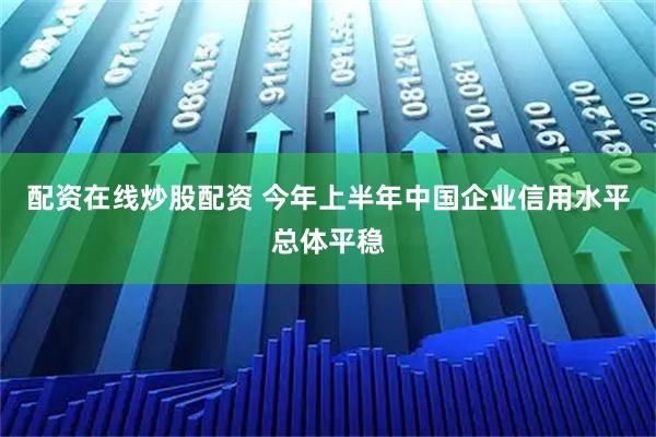 配资在线炒股配资 今年上半年中国企业信用水平总体平稳
